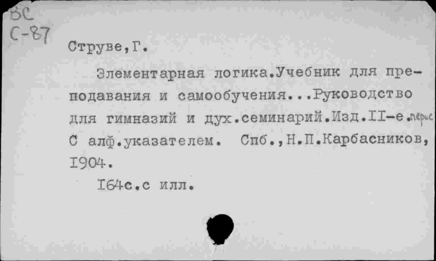 ﻿Струве,Г.
Элементарная логика.Учебник для преподавания и самообучения...Руководство для гимназий и дух. семинарий. Изд. 11-е С алф.указателем. Спб.,Н.П.Карбасников, 1904.
Т64с.с илл.